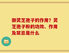 御灵芝孢子的作用？灵芝孢子粉的功效、作用及禁忌是什么