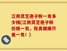 江阴灵芝孢子粉一克多少钱(江阴灵芝孢子粉价格一览，你离健康只差一克！)