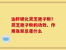 治肝硬化灵芝孢子粉？灵芝孢子粉的功效、作用及禁忌是什么