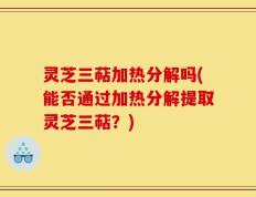 灵芝三萜加热分解吗(能否通过加热分解提取灵芝三萜？)