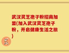 武汉灵芝孢子粉招商加盟(加入武汉灵芝孢子粉，开启健康生活之旅)