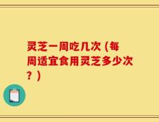 灵芝一周吃几次 (每周适宜食用灵芝多少次？)