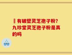 沒有破壁灵芝孢子粉？九珍堂灵芝孢子粉是真的吗