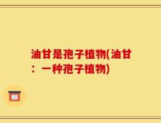 油甘是孢子植物(油甘：一种孢子植物)