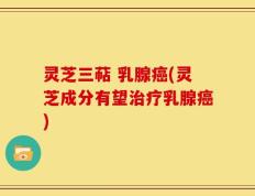 灵芝三萜 乳腺癌(灵芝成分有望治疗乳腺癌)