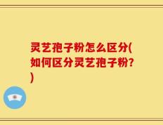 灵艺孢子粉怎么区分(如何区分灵艺孢子粉？)