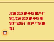 汝州灵芝孢子粉生产厂家(汝州灵芝孢子粉哪家厂家好？生产厂家推荐)