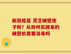 新冠疫苗 灵芝破壁孢子粉？从郑州买回来的破壁机需要消毒吗