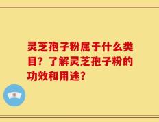 灵芝孢子粉属于什么类目？了解灵芝孢子粉的功效和用途？