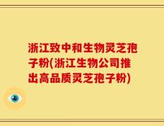 浙江致中和生物灵芝孢子粉(浙江生物公司推出高品质灵芝孢子粉)