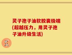 灵子孢子油软胶囊极端(超越压力，用灵子孢子油升级生活)