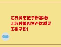 江苏灵芝孢子粉基地(江苏种植园生产优质灵芝孢子粉)