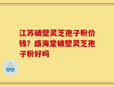 江苏破壁灵芝孢子粉价钱？盛海堂破壁灵芝孢子粉好吗