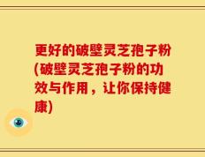 更好的破壁灵芝孢子粉(破壁灵芝孢子粉的功效与作用，让你保持健康)