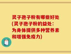 灵子孢子粉有哪些好处(灵子孢子粉的益处：为身体提供多种营养素和增强免疫力)