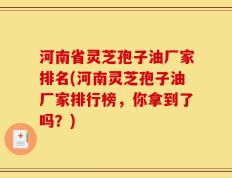 河南省灵芝孢子油厂家排名(河南灵芝孢子油厂家排行榜，你拿到了吗？)