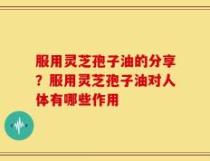 服用灵芝孢子油的分享？服用灵芝孢子油对人体有哪些作用