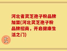 河北省灵芝孢子粉品牌加盟(河北灵芝孢子粉品牌招商，开启健康生活之门)