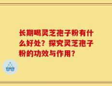 长期喝灵芝孢子粉有什么好处？探究灵芝孢子粉的功效与作用？