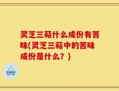 灵芝三萜什么成份有苦味(灵芝三萜中的苦味成份是什么？)
