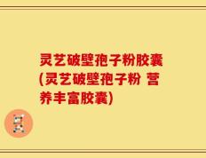 灵艺破壁孢子粉胶囊 (灵艺破壁孢子粉 营养丰富胶囊)