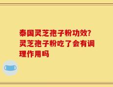 泰国灵芝孢子粉功效？灵芝孢子粉吃了会有调理作用吗
