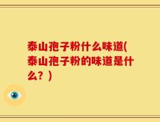 泰山孢子粉什么味道(泰山孢子粉的味道是什么？)