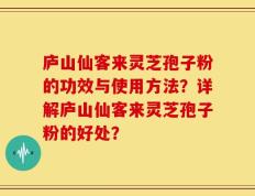 庐山仙客来灵芝孢子粉的功效与使用方法？详解庐山仙客来灵芝孢子粉的好处？