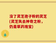 没了灵芝孢子粉的灵芝(灵芝失去神奇之粉，仍是草药瑰宝)