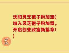 沈阳灵芝孢子粉加盟(加入灵芝孢子粉加盟，开启创业致富新篇章！)