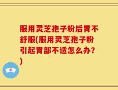 服用灵芝孢子粉后胃不舒服(服用灵芝孢子粉引起胃部不适怎么办？)