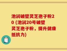 池润破壁灵芝孢子粉20 (池润20号破壁灵芝孢子粉，提升健康抵抗力)