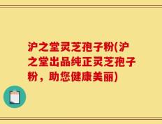 沪之堂灵芝孢子粉(沪之堂出品纯正灵芝孢子粉，助您健康美丽)