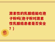 激素性的乳腺癌能吃孢子粉吗(孢子粉对激素性乳腺癌患者是否安全？)
