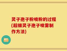 灵子孢子粉喷粉的过程(超细灵子孢子喷雾制作方法)