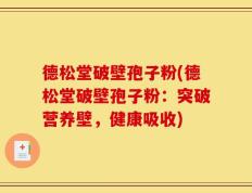 德松堂破壁孢子粉(德松堂破壁孢子粉：突破营养壁，健康吸收)