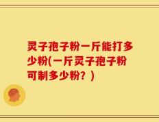 灵子孢子粉一斤能打多少粉(一斤灵子孢子粉可制多少粉？)