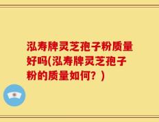 泓寿牌灵芝孢子粉质量好吗(泓寿牌灵芝孢子粉的质量如何？)