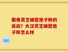 服用灵芝破壁孢子粉的反应？大汉灵芝破壁孢子粉怎么样