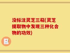 没标注灵芝三萜(灵芝提取物中发现三种化合物的功效)