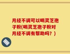 月经不调可以喝灵芝孢子粉(喝灵芝孢子粉对月经不调有帮助吗？)