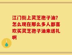 江门街上灵芝孢子油？怎么现在那么多人都喜欢买灵芝孢子油来送礼啊