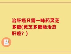 治肝癌只需一味药灵芝多糖(灵芝多糖能治愈肝癌？)