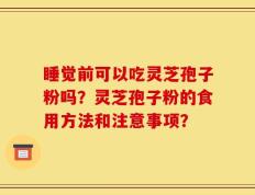 睡觉前可以吃灵芝孢子粉吗？灵芝孢子粉的食用方法和注意事项？
