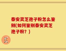 泰安灵芝孢子粉怎么鉴别(如何鉴别泰安灵芝孢子粉？)