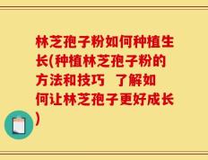 林芝孢子粉如何种植生长(种植林芝孢子粉的方法和技巧  了解如何让林芝孢子更好成长)