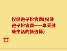 权健孢子粉官网(权健孢子粉官网——享受健康生活的新选择)