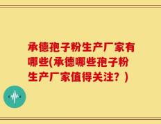 承德孢子粉生产厂家有哪些(承德哪些孢子粉生产厂家值得关注？)