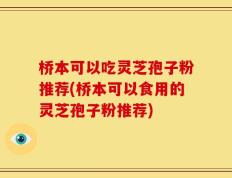 桥本可以吃灵芝孢子粉推荐(桥本可以食用的灵芝孢子粉推荐)