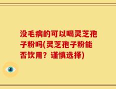 没毛病的可以喝灵芝孢子粉吗(灵芝孢子粉能否饮用？谨慎选择)